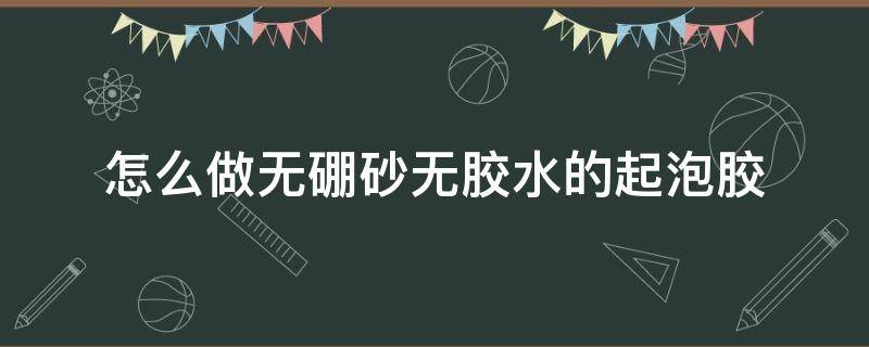 怎么做无硼砂无胶水的起泡胶 怎么做无硼砂无胶水的起泡胶无粘土