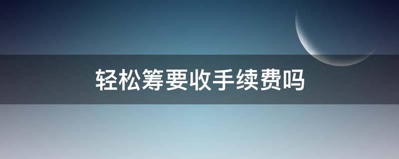 轻松筹要收手续费吗 轻松筹有收手续费吗