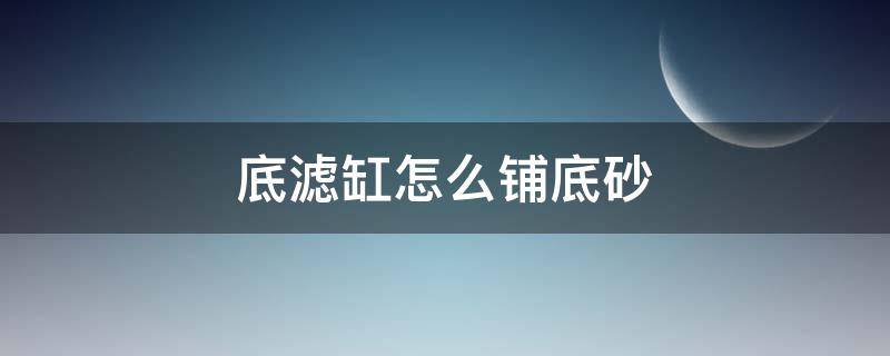 底滤缸怎么铺底砂 底滤缸怎么铺底砂不划玻璃