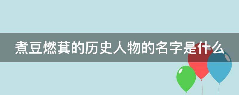 煮豆燃萁的历史人物的名字是什么（煮豆燃萁的相关人物是谁）