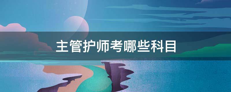主管护师考哪些科目 主管护师都考哪些科目