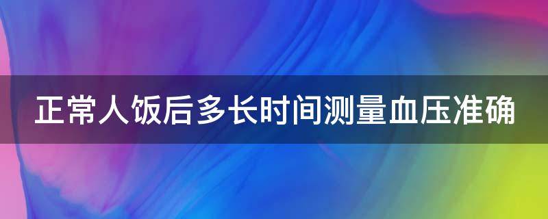 正常人饭后多长时间测量血压准确（正常人饭后多长时间测量血压准确率高）