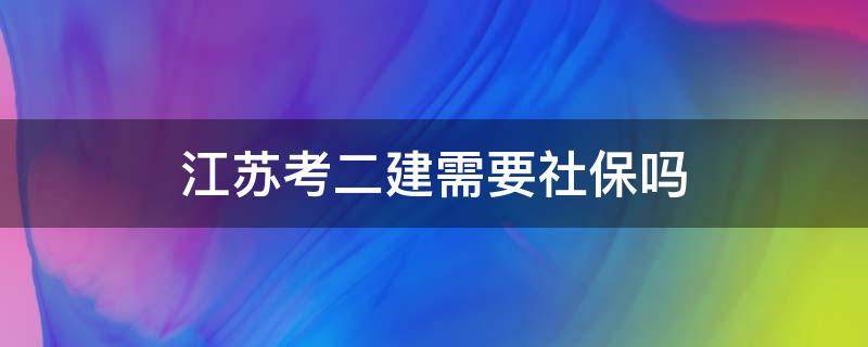 江苏考二建需要社保吗 江苏报考二建需要社保吗