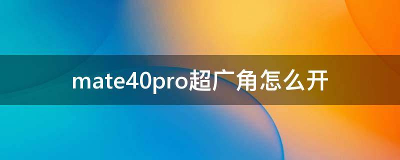 mate40pro超广角怎么开（华为mate40pro怎么调出超级广角）