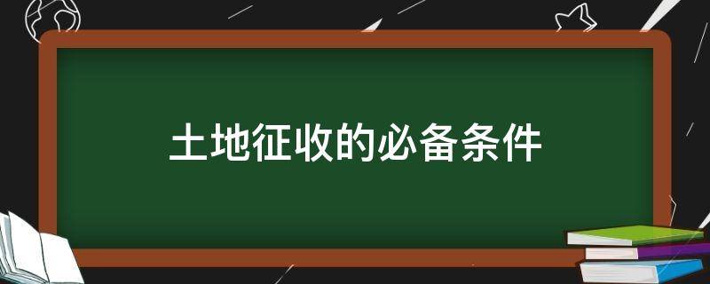 土地征收的必备条件（征收土地需要什么条件）