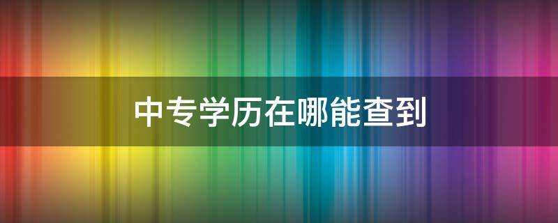 中专学历在哪能查到（中专学历哪里能查到吗）