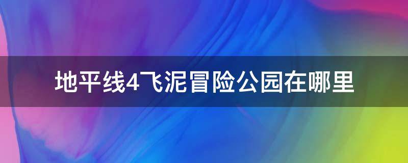 地平线4飞泥冒险公园在哪里 地平线4飞泥地公园在哪里