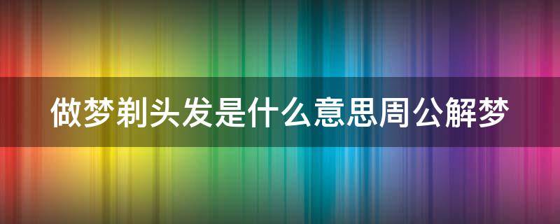 做梦剃头发是什么意思周公解梦 做梦剃头发是什么预兆