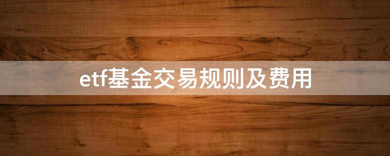 etf基金交易规则及费用（场内etf基金交易规则及费用）