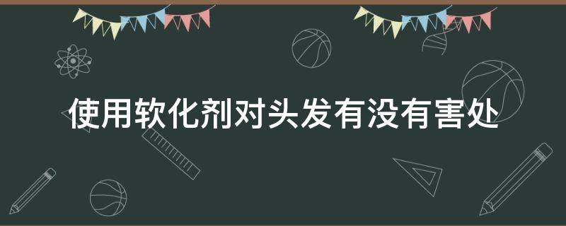 使用软化剂对头发有没有害处（软化对头发有害吗）