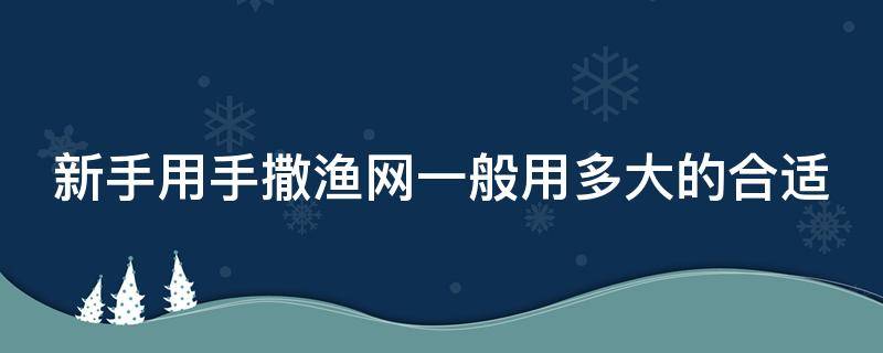 新手用手撒渔网一般用多大的合适（手撒渔网教程）