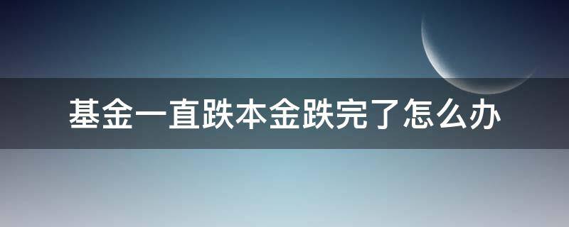 基金一直跌本金跌完了怎么办 基金一直跌本金会跌完吗