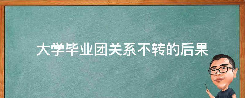 大学毕业团关系不转的后果（党员大学毕业团关系不转的后果）