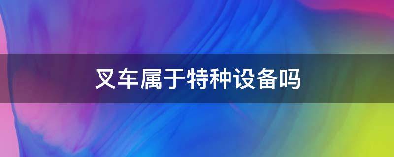 叉车属于特种设备吗 厂内叉车属于特种设备吗
