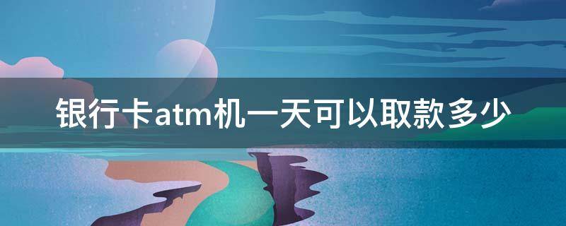 银行卡atm机一天可以取款多少（ATM取款机一天最多能取多少钱）