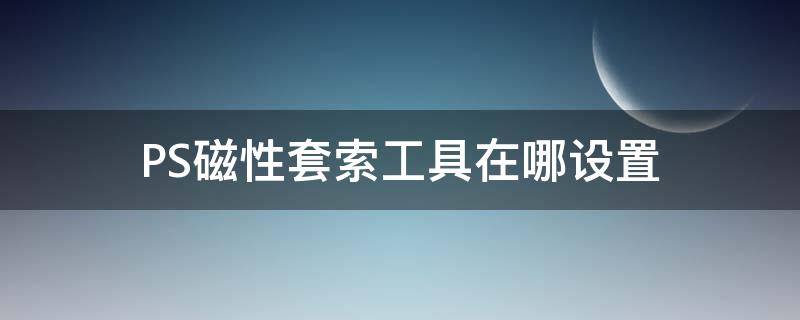 PS磁性套索工具在哪设置 ps磁性套索工具怎么用