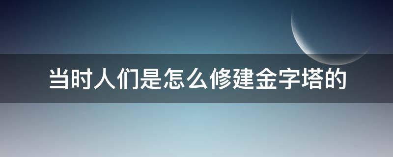 当时人们是怎么修建金字塔的（当时人们是怎么修建金字塔的30字）