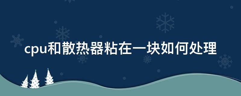 cpu和散热器粘在一块如何处理（cpu和散热器粘住解决办法）
