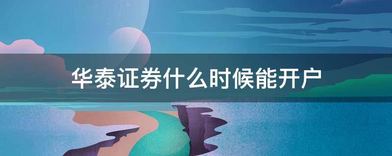 华泰证券什么时候能开户 华泰证券什么时候可以开户