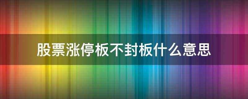 股票涨停板不封板什么意思（股票涨停板开板后不能封板）