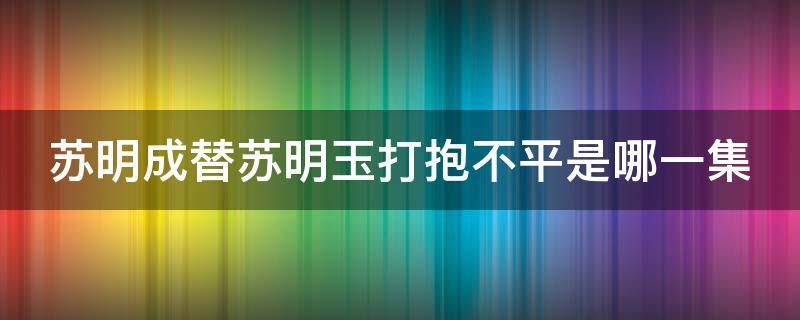 苏明成替苏明玉打抱不平是哪一集