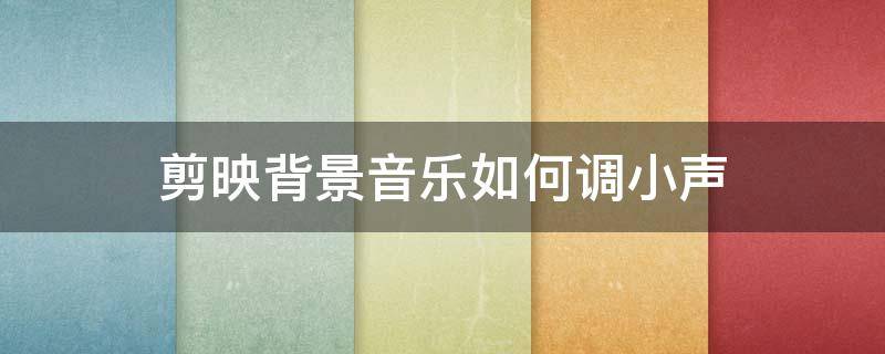 剪映背景音乐如何调小声（电脑剪映背景音乐如何调小声）