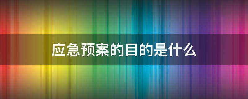 应急预案的目的是什么（应急预案的主要目的是什么）