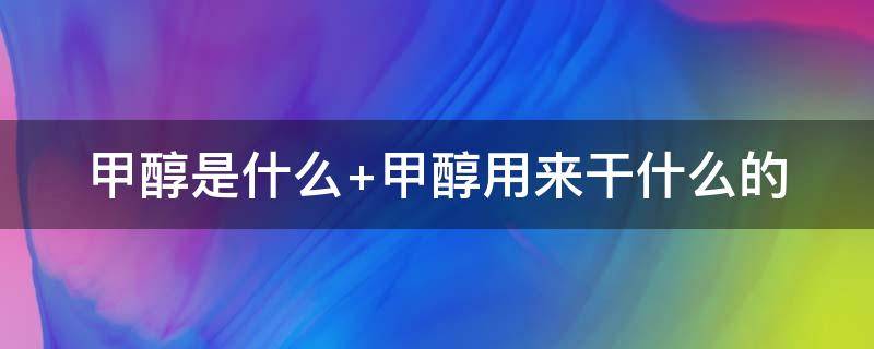 甲醇是什么 甲醇是什么东西 主要用途有哪些