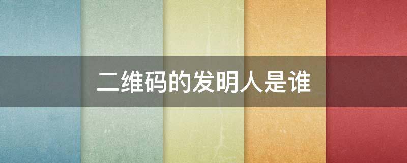 二维码的发明人是谁（请问二维码是谁发明的）