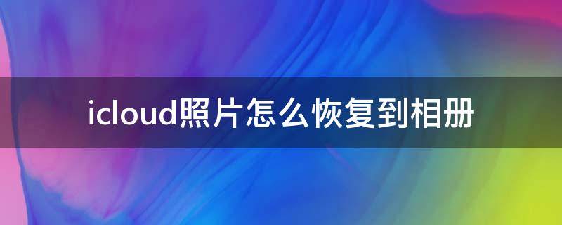 icloud照片怎么恢复到相册 苹果手机icloud照片怎么恢复到相册