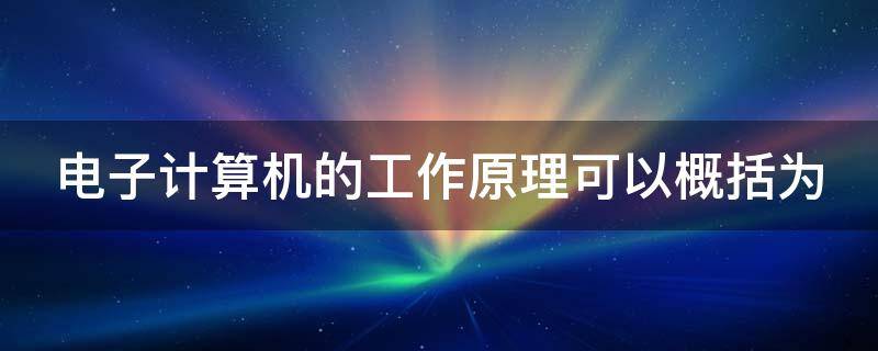 电子计算机的工作原理可以概括为 电子计算机的工作原理可以概括为存储程序和程序控制