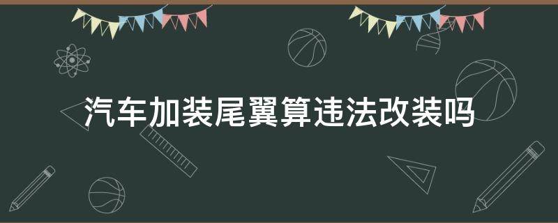 汽车加装尾翼算违法改装吗 汽车加装尾翼为什么违法