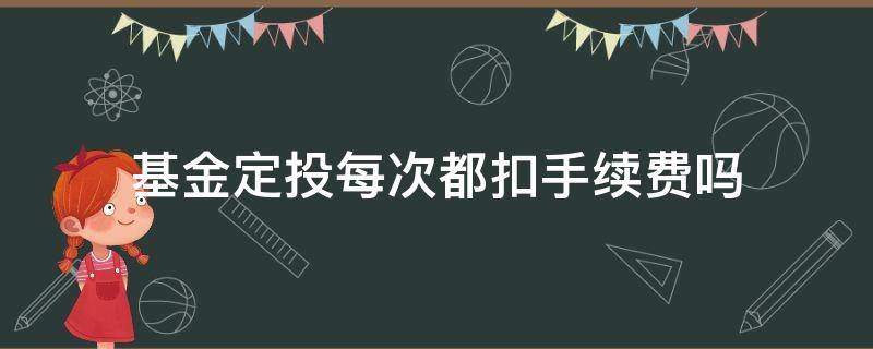 基金定投每次都扣手续费吗 定投基金每次扣款都要收手续费吗