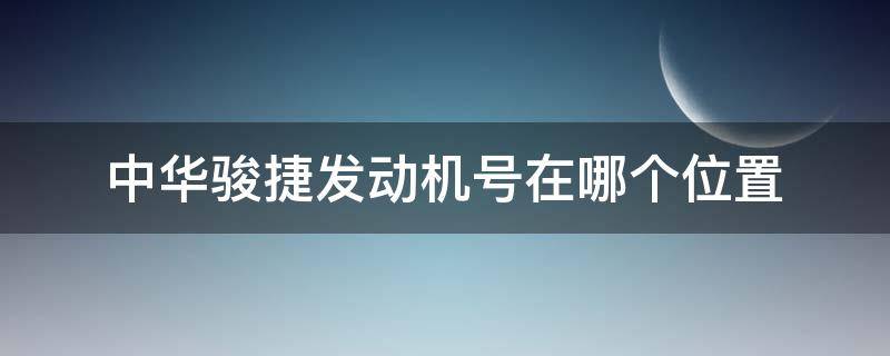 中华骏捷发动机号在哪个位置（中华骏捷发动机号在那个位置）