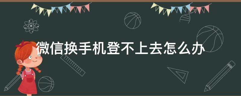 微信换手机登不上去怎么办（微信换手机登不上去怎么办?）