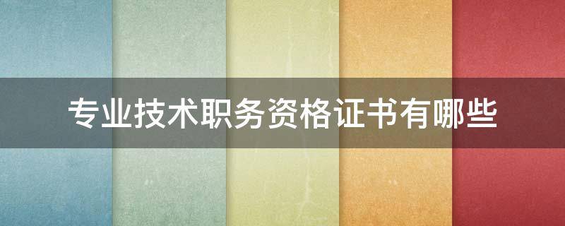 专业技术职务资格证书有哪些 专业技术职务资格证书是职称吗