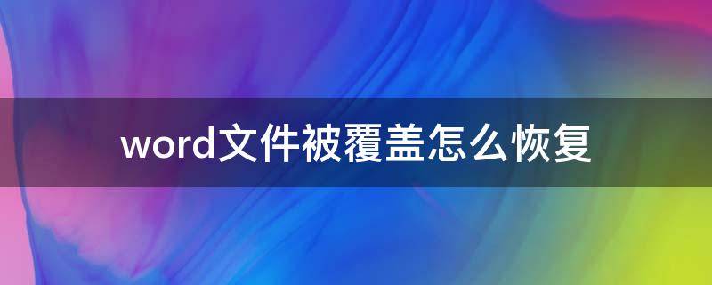 word文件被覆盖怎么恢复（word被覆盖掉的文件怎么恢复）