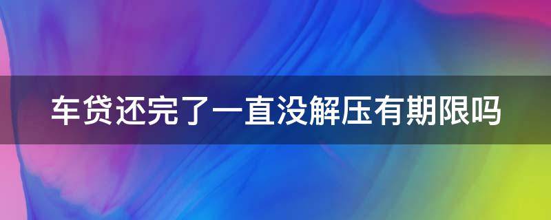 车贷还完了一直没解压有期限吗 车贷还完了一直没解压有期限吗怎么办