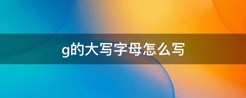 g的大写字母怎么写 汉语拼音g的大写字母怎么写