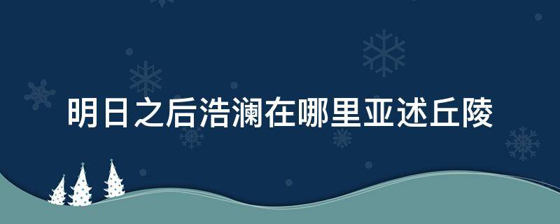 明日之后浩澜在哪里亚述丘陵 明日之后亚述丘陵的浩澜