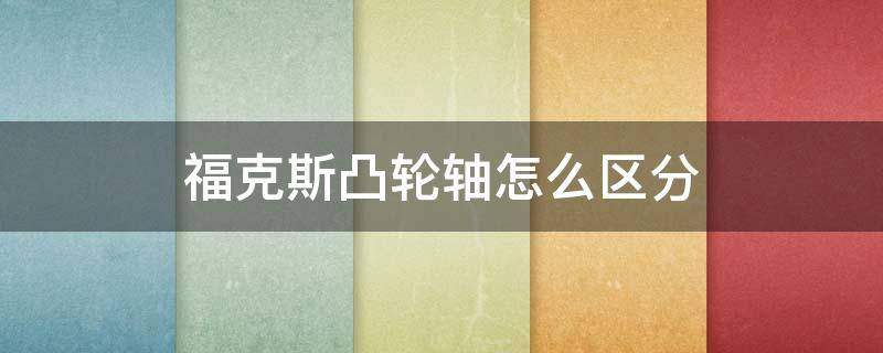 福克斯凸轮轴怎么区分（福克斯凸轮轴怎么区分进气排气）