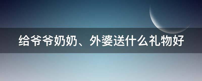 给爷爷奶奶、外婆送什么礼物好 给爷爷奶奶外公外婆买什么礼物好