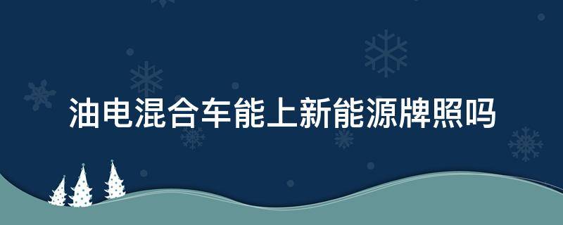 油电混合车能上新能源牌照吗（油电混合车能不能上新能源牌照）