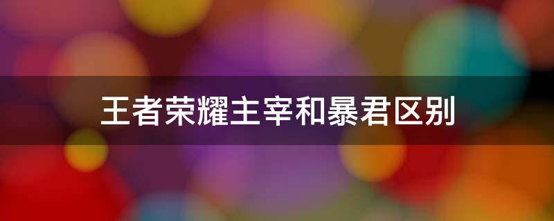 王者荣耀主宰和暴君区别（王者荣耀主宰和暴君区别及作用详细说明2021）