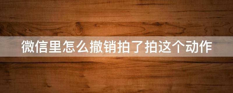 微信里怎么撤销拍了拍这个动作 在微信里我拍了拍,怎么撤除