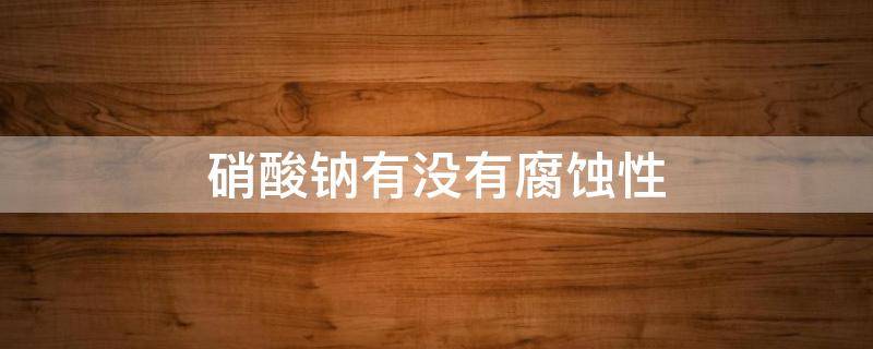 硝酸钠有没有腐蚀性 亚硝酸钠有没有腐蚀性
