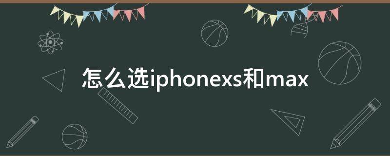 怎么选iphonexs和max（iPhonex和xs怎么选）