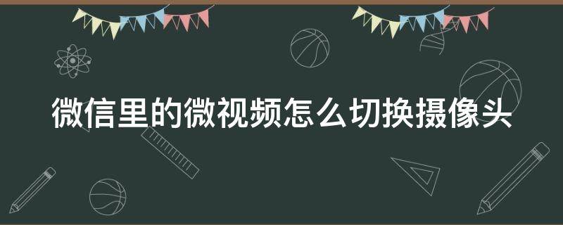 微信里的微视频怎么切换摄像头（微信视频的时候怎么切换摄像头）