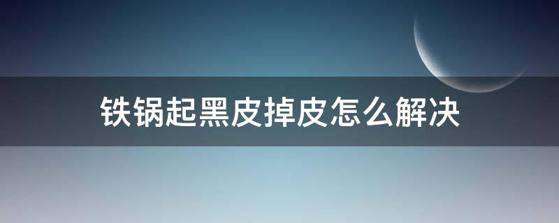 铁锅起黑皮掉皮怎么解决 铁锅锅底掉黑皮怎么处理