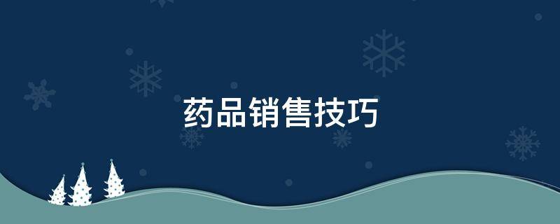 药品销售技巧 药品销售技巧和话术经典语句